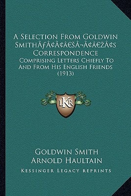 A Selection From Goldwin Smith’s Correspondence: Comprising Letters Chiefly To And From His English Friends (1913)