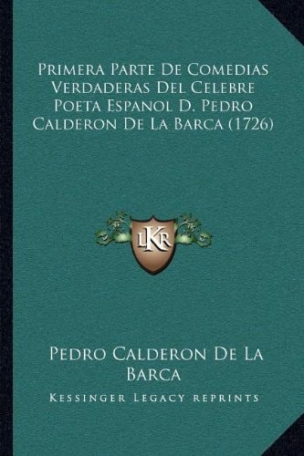 Primera Parte De Comedias Verdaderas Del Celebre Poeta Espanol D. Pedro Calderon De La Barca (1726) (Spanish Edition)