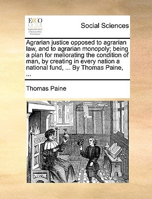 Agrarian justice, opposed to agrarian law, and to agrarian monopoly. Being a plan for meliorating the condition of man, by creating in every nation a national fund, ... By Thomas Paine,