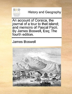 An account of Corsica, the journal of a tour to that island; and memoirs of Pascal Paoli. By James Boswell, Esq; The fourth edition