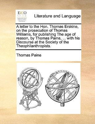A letter to the Hon. Thomas Erskine, on the prosecution of Thomas Williams, for publishing The age of reason, by Thomas Paine, ... with his Discourse at the Society of the Theophilanthropists