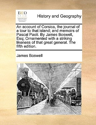 An account of Corsica, the journal of a tour to that island; and memoirs of Pascal Paoli. By James Boswell, Esq; Ornamented with a striking likeness of that great general. The fifth edition