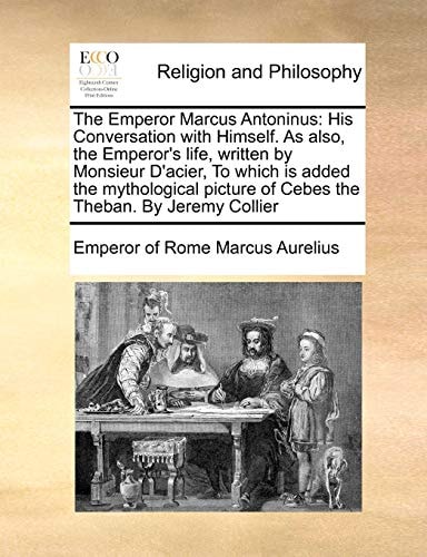 The Emperor Marcus Antoninus: His Conversation with Himself. As also, the Emperor's life, written by Monsieur D'acier, To which is added the mythological picture of Cebes the Theban. By Jeremy Collier
