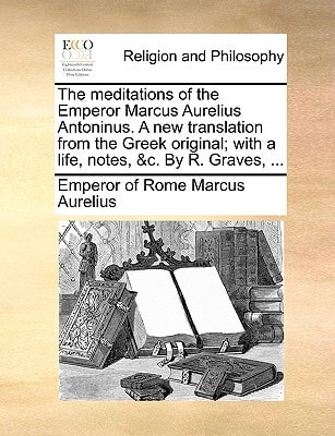 The meditations of the Emperor Marcus Aurelius Antoninus. A new translation from the Greek original; with a life, notes, &c. By R. Graves,