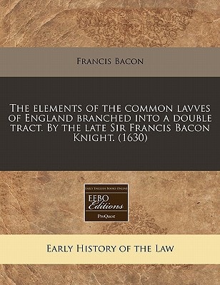 The elements of the common lavves of England branched into a double tract. By the late Sir Francis Bacon Knight. (1630)