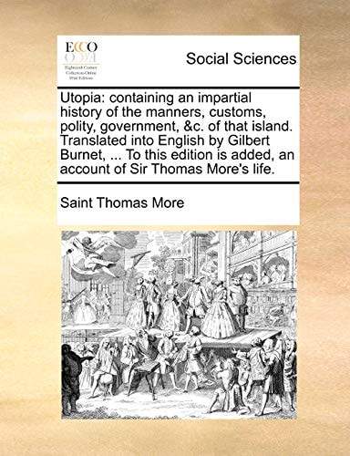 Utopia: containing an impartial history of the manners, customs, polity, government, &c. of that island. Translated into English by Gilbert Burnet, ... added, an account of Sir Thomas More's life
