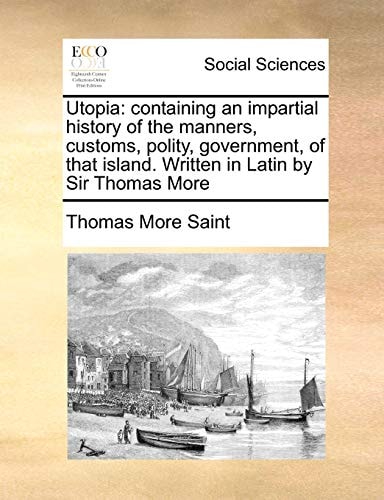 Utopia: containing an impartial history of the manners, customs, polity, government, of that island. Written in Latin by Sir Thomas More