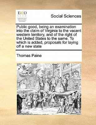 Public good, being an examination into the claim of Virginia to the vacant western territory, and of the right of the United States to the same. To which is added, proposals for laying off a new state