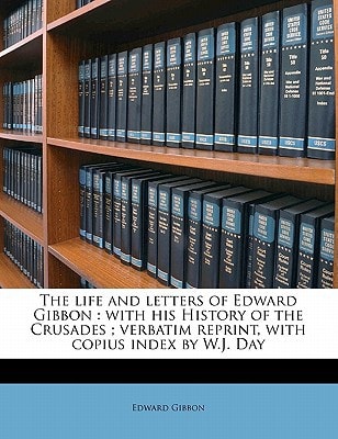The life and letters of Edward Gibbon: with his History of the Crusades ; verbatim reprint, with copius index by W.J. Day