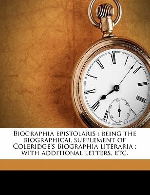 Biographia epistolaris: being the biographical supplement of Coleridge's Biographia literaria ; with additional letters, etc