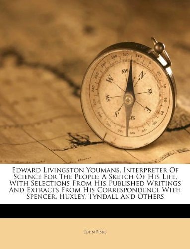 Edward Livingston Youmans, interpreter of science for the people; a sketch of his life, with selections from his published writings and extracts from ... with Spencer, Huxley, Tyndall and others