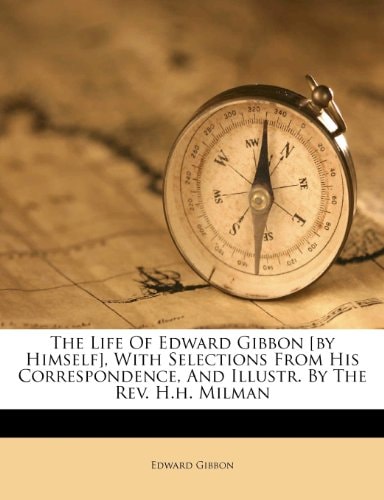 The Life Of Edward Gibbon [by Himself], With Selections From His Correspondence, And Illustr. By The Rev. H.h. Milman