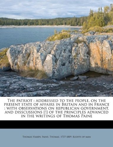 The patriot: addressed to the people, on the present state of affairs in Britain and in France : with observations on republican government, and ... advanced in the writings of Thomas Paine