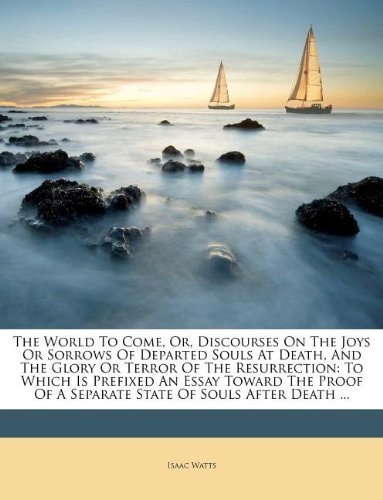 The world to come, or, Discourses on the joys or sorrows of departed souls at death, and the glory or terror of the resurrection: to which is prefixed ... of a separate state of souls after death