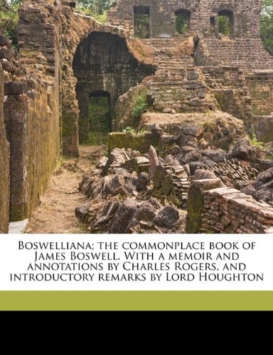 Boswelliana; the commonplace book of James Boswell. With a memoir and annotations by Charles Rogers, and introductory remarks by Lord Houghton