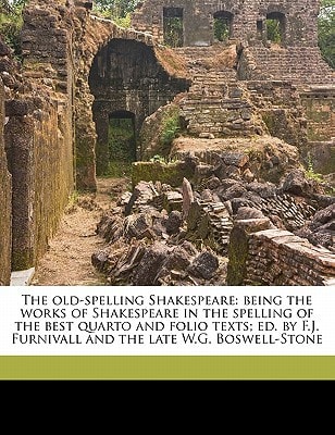 The old-spelling Shakespeare: being the works of Shakespeare in the spelling of the best quarto and folio texts; ed. by F.J. Furnivall and the late W.G. Boswell-Stone