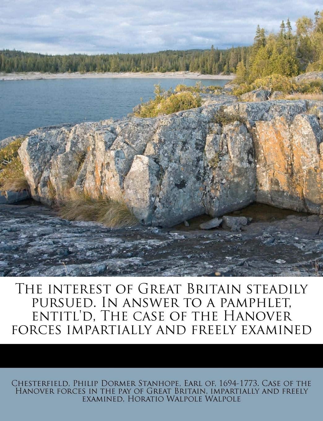 The Interest of Great Britain Steadily Pursued. in Answer to a Pamphlet, Entitl'd, the Case of the Hanover Forces Impartially and Freely Examined