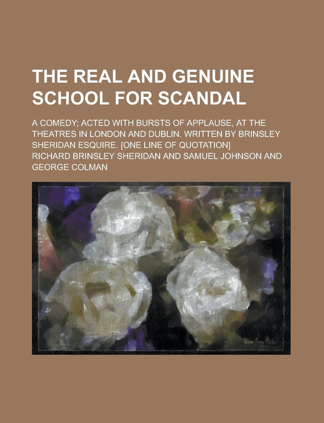 The Real and Genuine School for Scandal; a Comedy; Acted with Bursts of Applause, at the Theatres in London and Dublin. Written by Brinsley Sheridan E