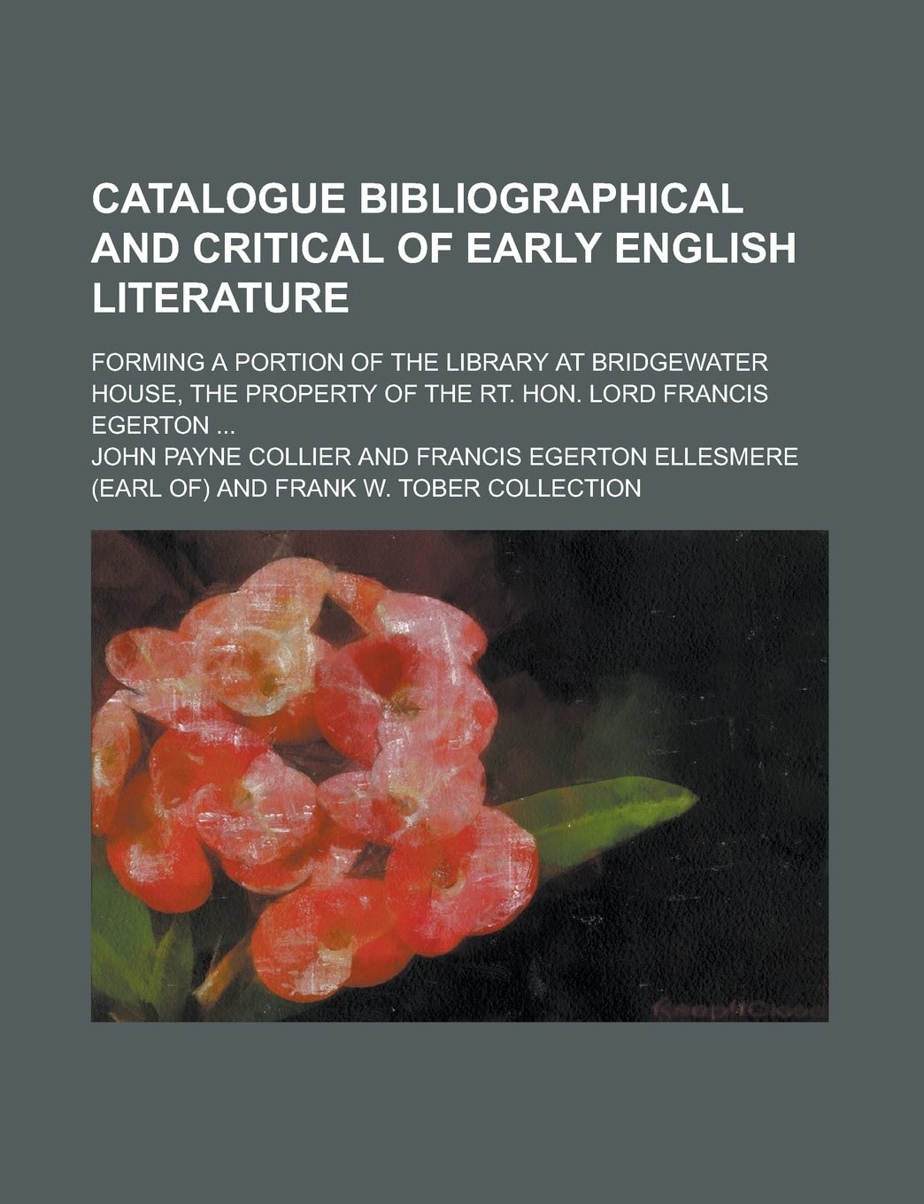 Catalogue Bibliographical and Critical of Early English Literature; Forming a Portion of the Library at Bridgewater House, the Property of the Rt. Hon