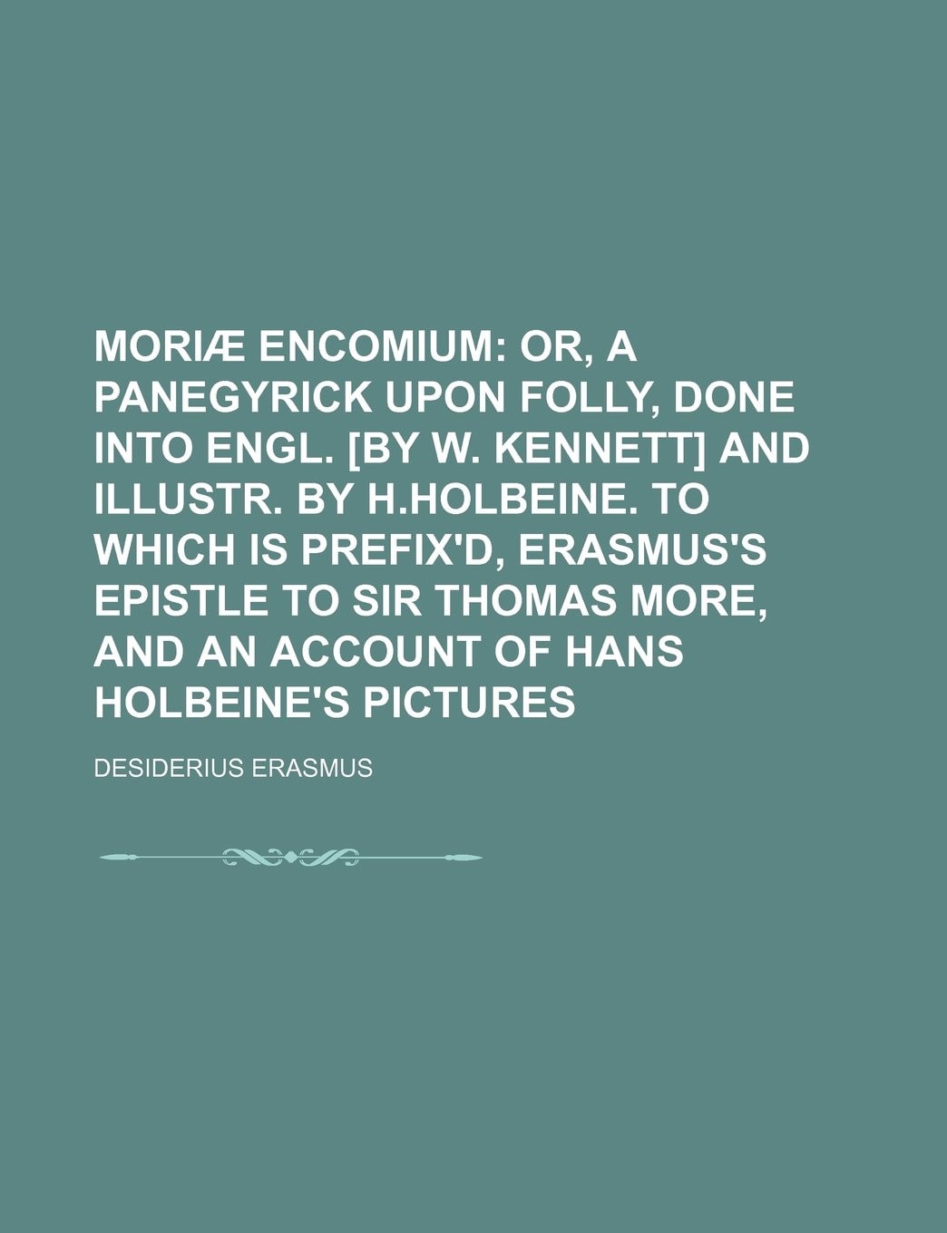 Moriæ encomium; or, A panegyrick upon folly, done into Engl. [by W. Kennett] and illustr. by H.Holbeine. To which is prefix'd, Erasmus's epistle to ... and an account of Hans Holbeine's pictures