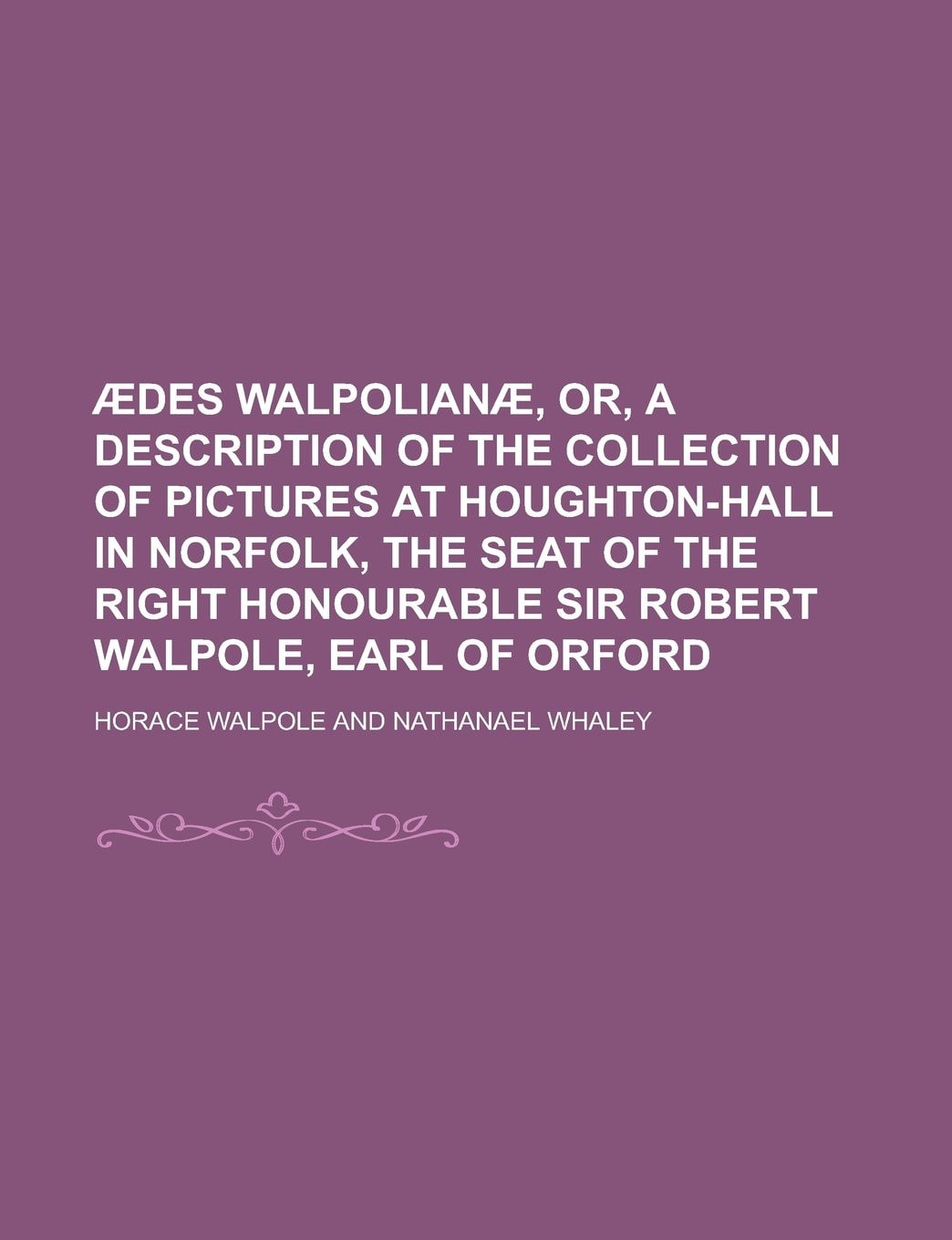 Ædes Walpolianæ, Or, A Description of the Collection of Pictures at Houghton-Hall in Norfolk, the Seat of the Right Honourable Sir Robert Walpole, Earl of Orford