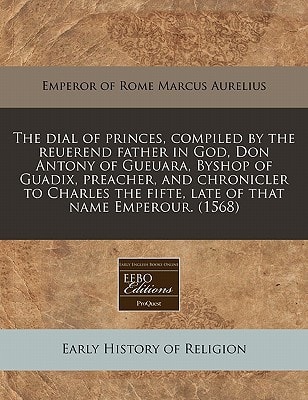 The dial of princes, compiled by the reuerend father in God, Don Antony of Gueuara, Byshop of Guadix, preacher, and chronicler to Charles the fifte, late of that name Emperour. (1568)