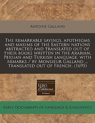The remarkable sayings, apothegms and maxims of the Eastern nations abstracted and translated out of their books written in the Arabian, Persian and ... Galland ... translated out of French. (1695)