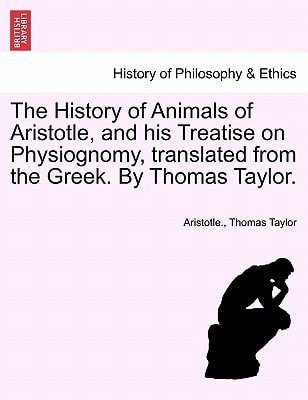 The History of Animals of Aristotle, and his Treatise on Physiognomy, translated from the Greek. By Thomas Taylor