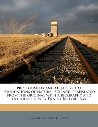 Prolegomena and Metaphysical Foundations of Natural Science Translated from the Original with a Biography and Introduction by Ernest Belfort Bax