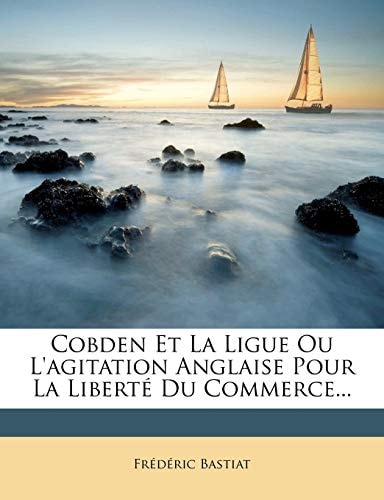 Cobden Et la Ligue; Ou, L'Agitation Anglaise Pour la Liberté Du Commerce