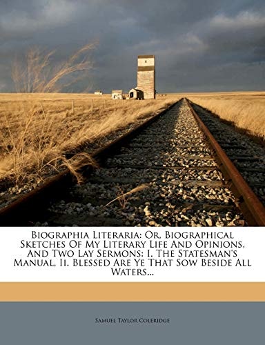 Biographia Literaria: Or, Biographical Sketches of My Literary Life and Opinions, and Two Lay Sermons : I. the Statesman's Manual. Ii. Blessed Are Ye That Sow Beside All Waters