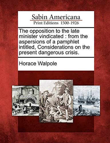 The opposition to the late minister vindicated: from the aspersions of a pamphlet intitled, Considerations on the present dangerous crisis