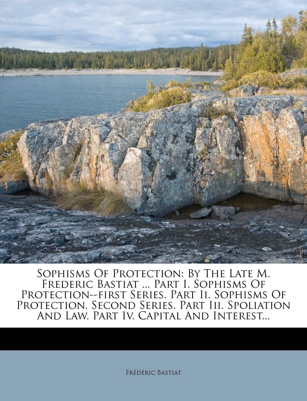Sophisms Of Protection: By The Late M. Frederic Bastiat ... Part I. Sophisms Of Protection--first Series. Part Ii. Sophisms Of Protection. Second ... And Law. Part Iv. Capital And Interest