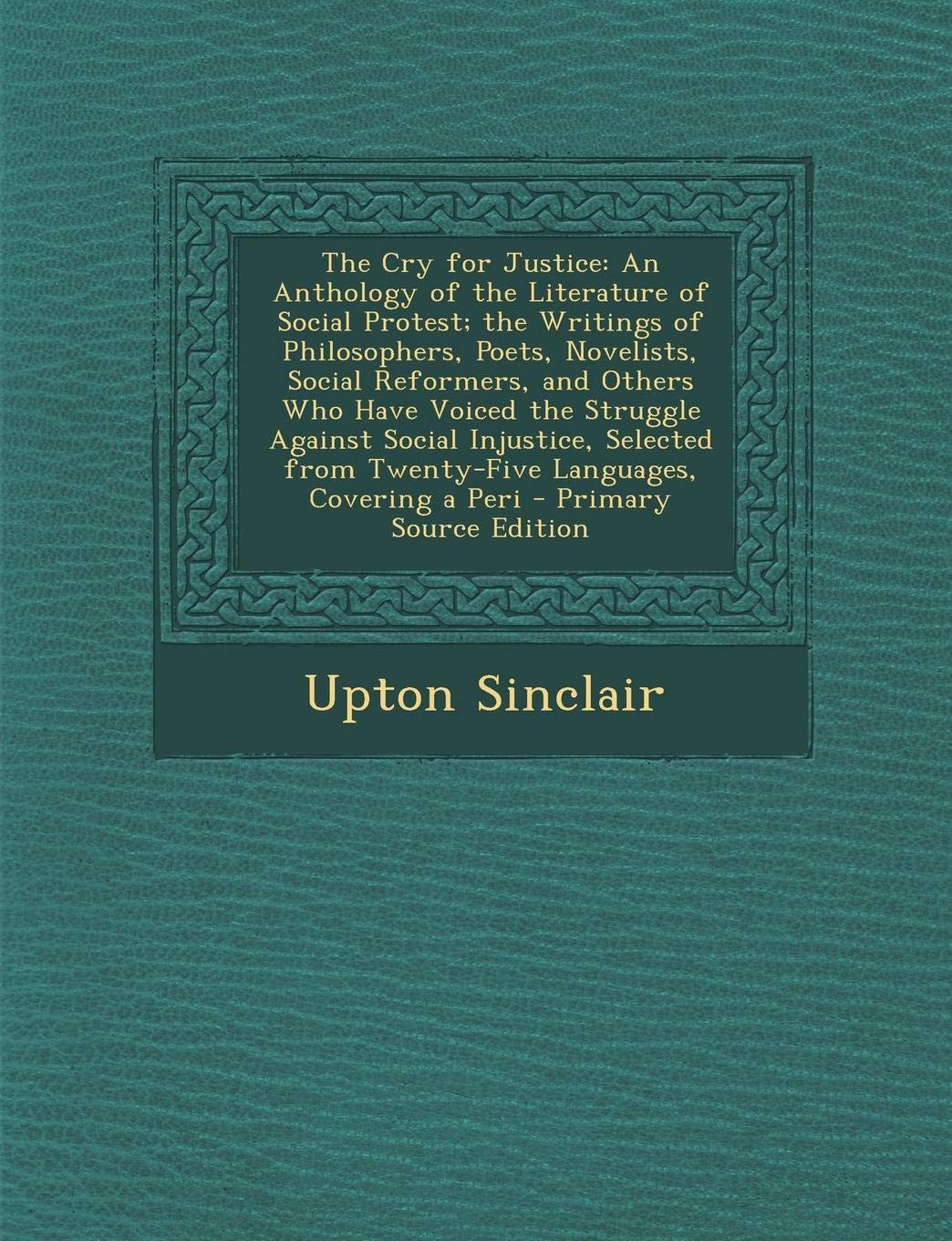The Cry for Justice: An Anthology of the Literature of Social Protest; the Writings of Philosophers, Poets, Novelists, Social Reformers, and Others ... from Twenty-Five Languages, Covering a Peri