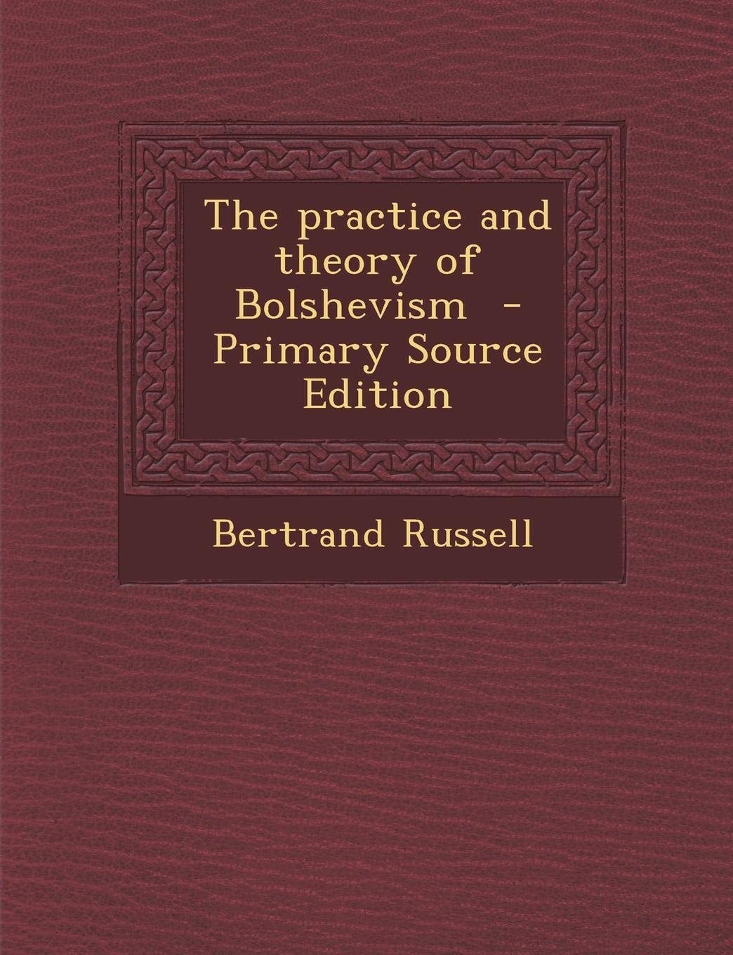 The Practice and Theory of Bolshevism - Primary Source Edition