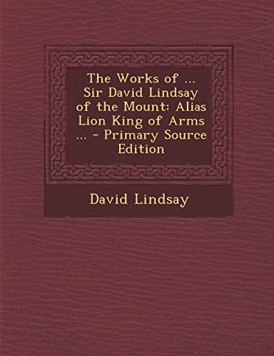 The Works of ... Sir David Lindsay of the Mount Alias Lion King of Arms ... - Primary Source Edition