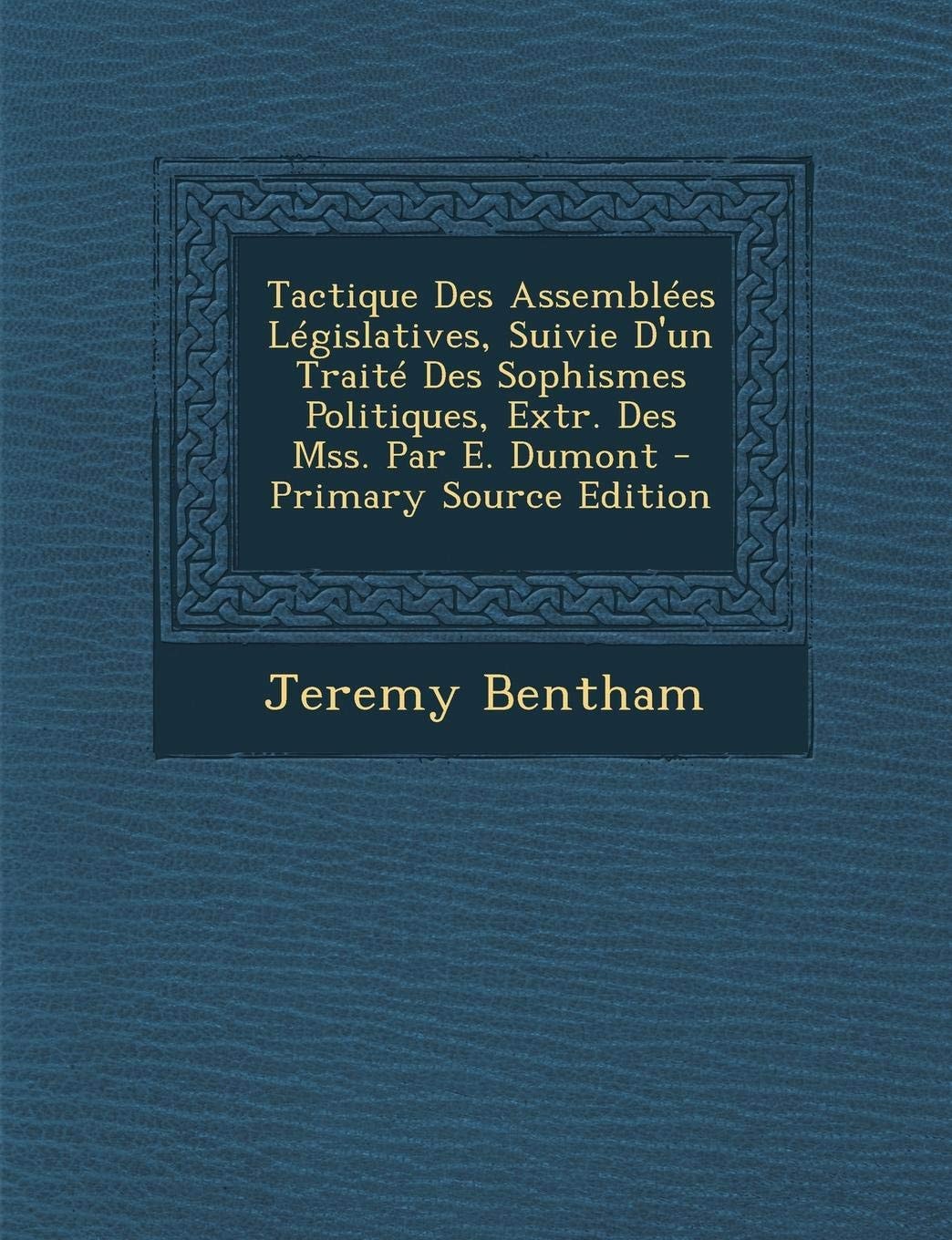 Tactique Des Assemblées Législatives, Suivie D'un Traité Des Sophismes Politiques, Extr. Des Mss. Par E. Dumont - Primary Source Edition