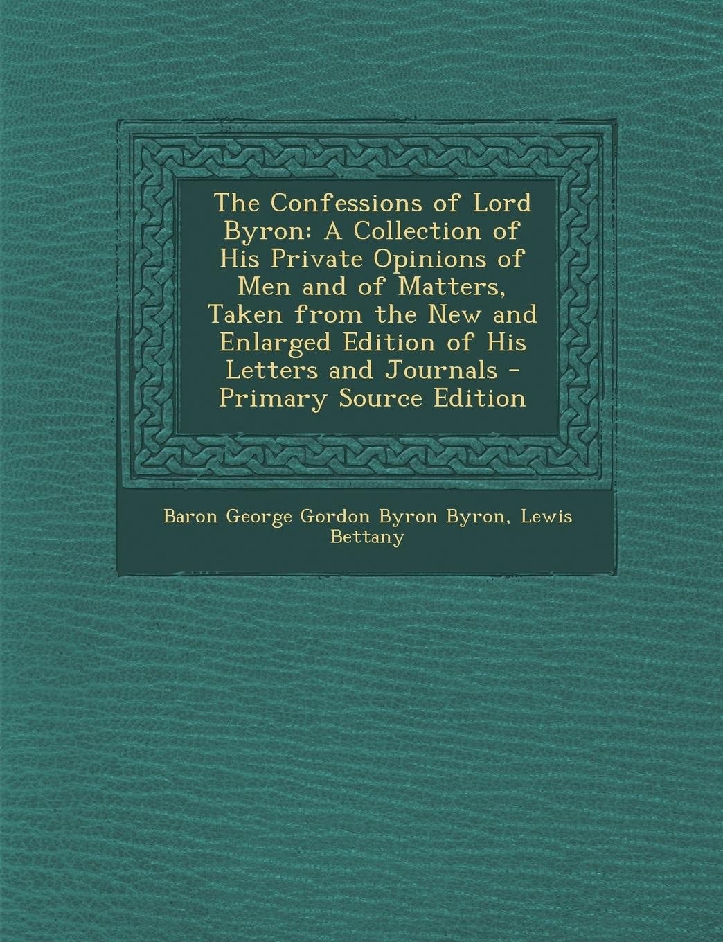 The Confessions of Lord Byron; a Collection of His Private Opinions of Men and of Matters, Taken from the New and Enlarged Edition of His Letters And