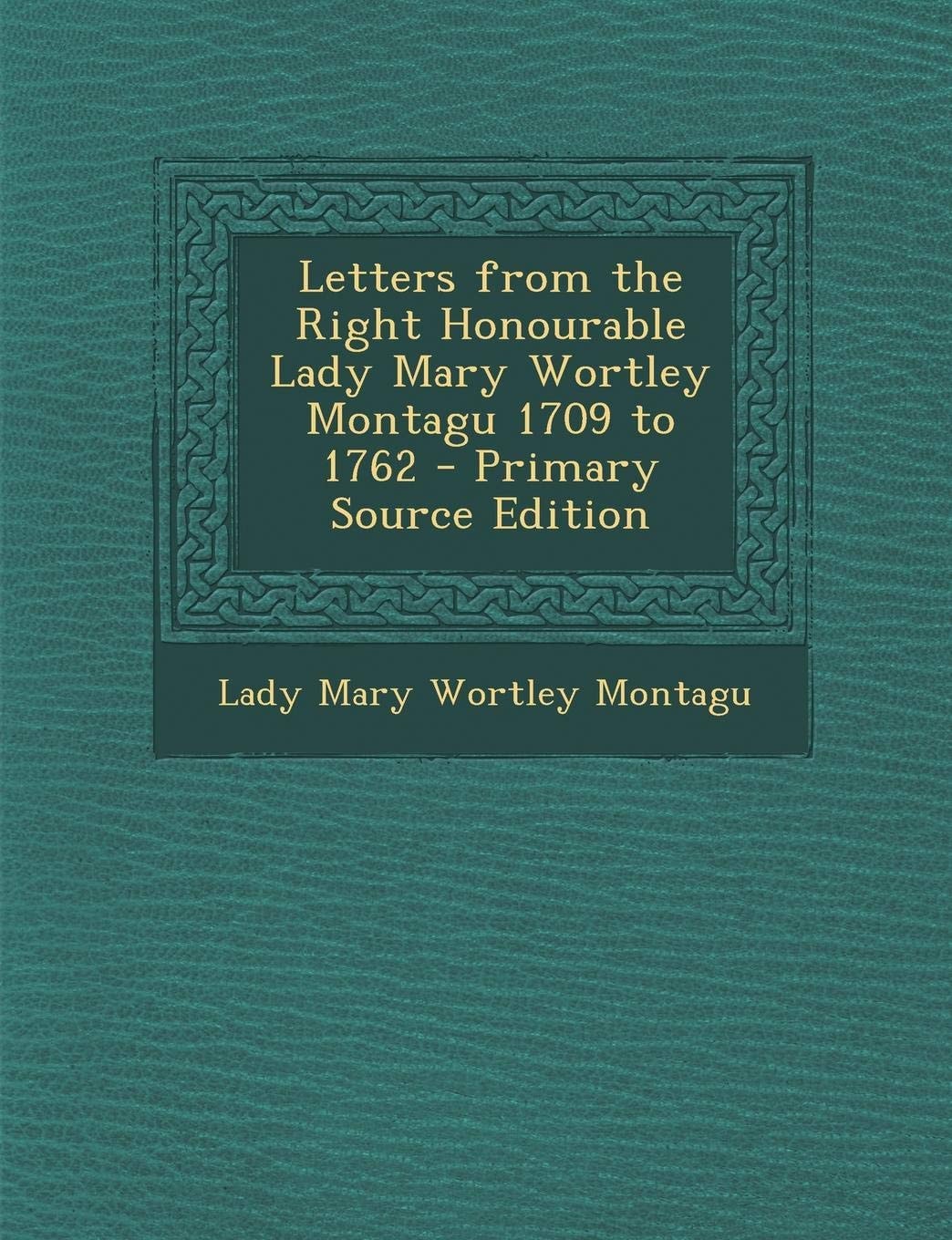 Letters from the Right Honourable Lady Mary Wortley Montagu 1709 to 1762 - Primary Source Edition