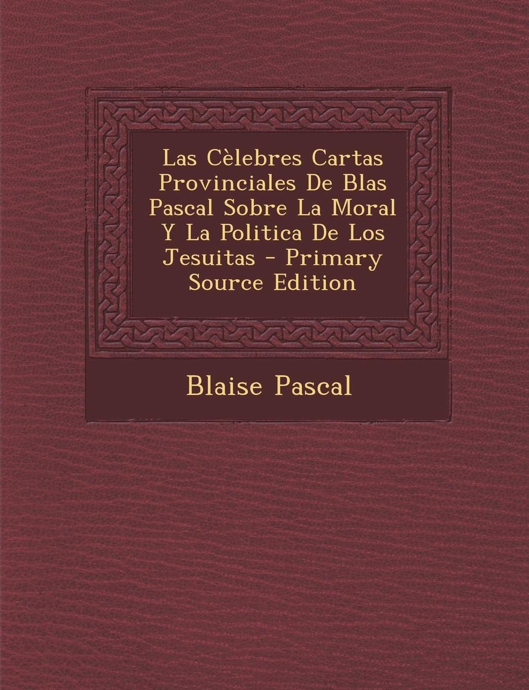 Las Cèlebres Cartas Provinciales de Blas Pascal Sobre la Moral Y la Politica de Los Jesuitas - Primary Source Edition