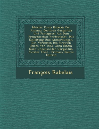 Meister Franz Rabelais Der Arzeney Doctoren Gargantua und Pantagruel Aus Dem Franzosischen Verdeutscht, Mit Einleitung und Anmerkungen, Den Varianten