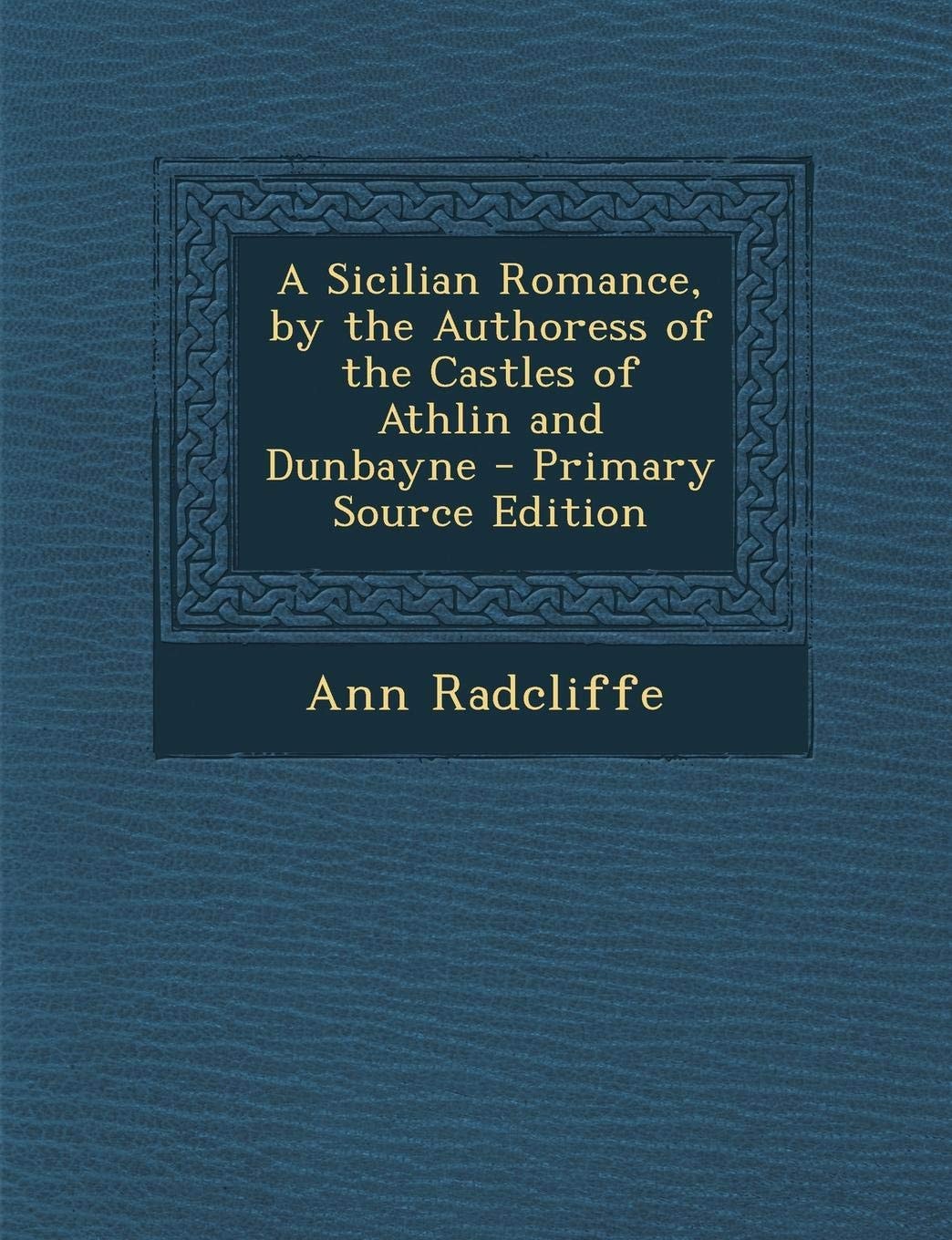 A Sicilian Romance, by the Authoress of the Castles of Athlin and Dunbayne - Primary Source Edition