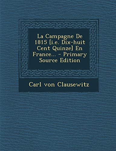 La Campagne de 1815 [I. E. Dix-Huit Cent Quinze] en France... - Primary Source Edition