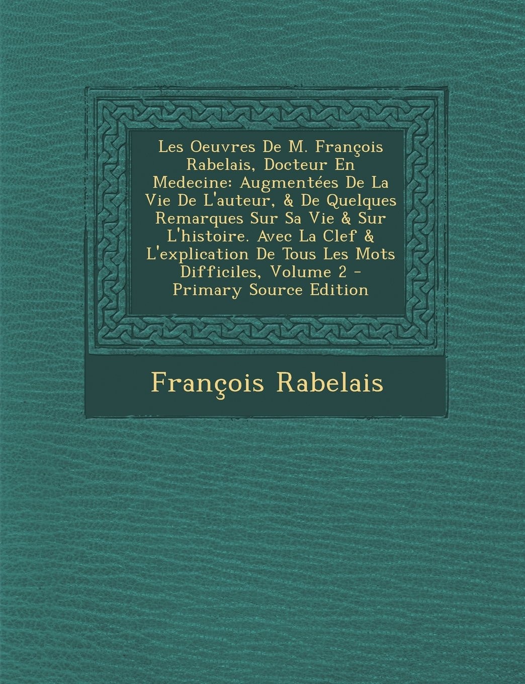Les Oeuvres de M. François Rabelais, Docteur en Medecine Augmentées de la Vie de L'Auteur, and de Quelques Remarques Sur Sa Vie and Sur L'Histoire. Avec