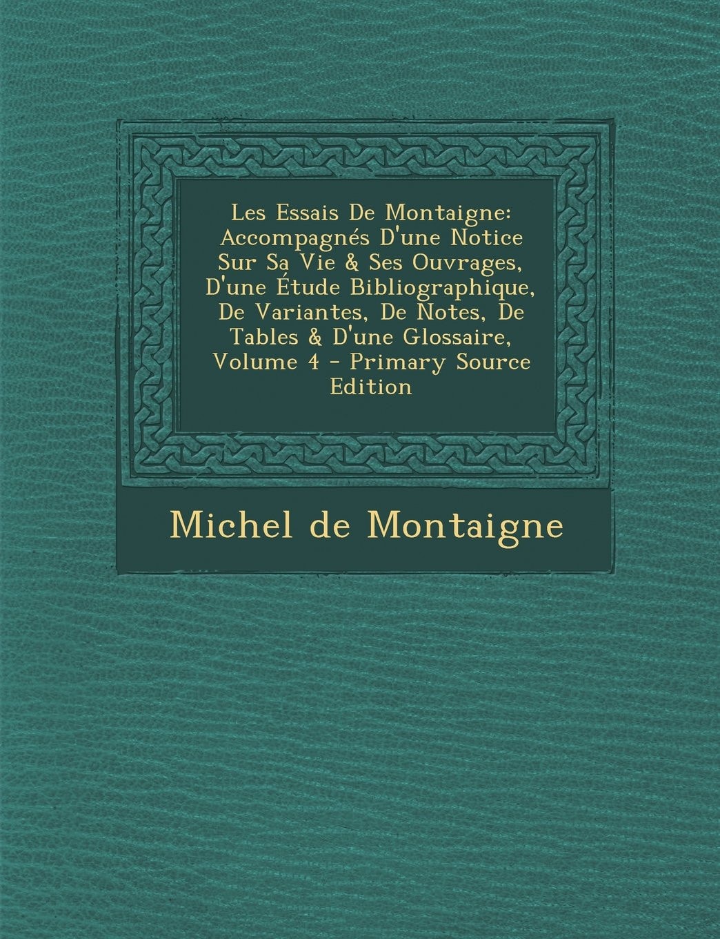 Les Essais de Montaigne Accompagnés D'une Notice Sur Sa Vie and Ses Ouvrages, D'une Étude Bibliographique, de Variantes, de Notes, de Tables and D'une Gl