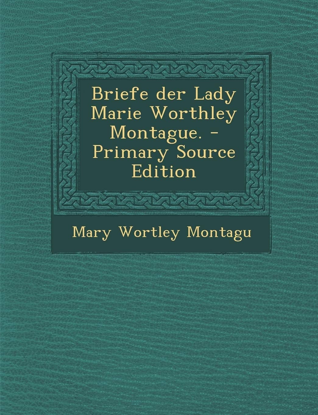 Briefe Der Lady Marie Worthley Montague. - Primary Source Edition