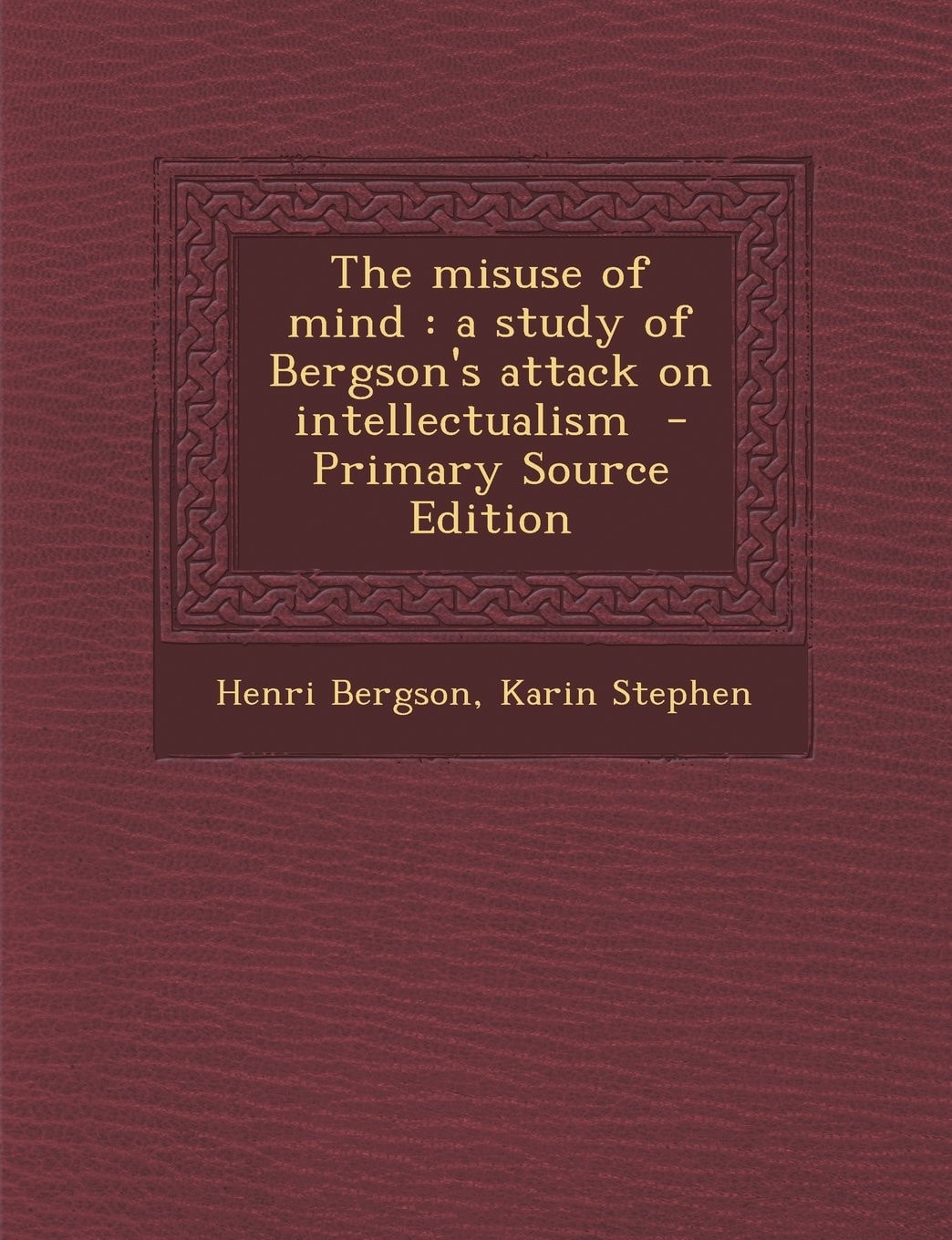 The Misuse of Mind A Study of Bergson's Attack on Intellectualism - Primary Source Edition
