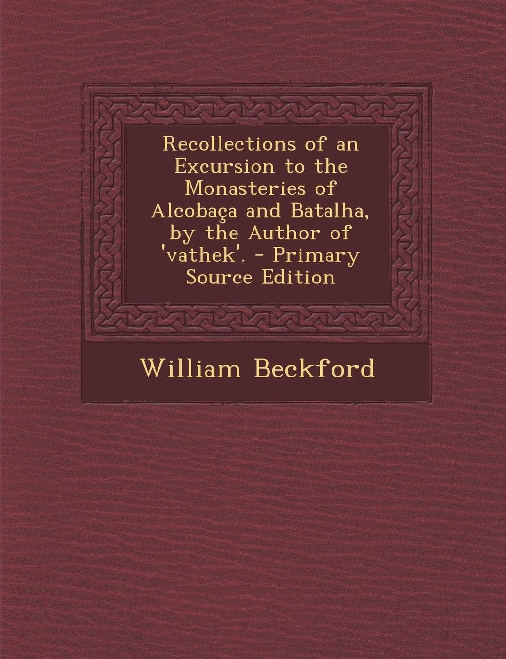 Recollections of an Excursion to the Monasteries of Alcobaça and Batalha, by the Author of 'Vathek'. - Primary Source Edition