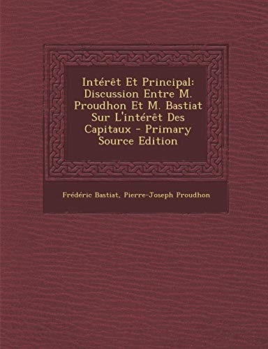 Intérêt Et Principal Discussion Entre M. Proudhon Et M. Bastiat Sur L'Intérêt Des Capitaux - Primary Source Edition