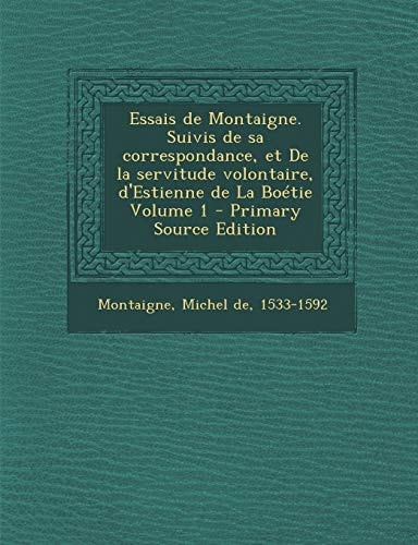 Essais de Montaigne. Suivis de Sa Correspondance, Et de la Servitude Volontaire, D'Estienne de la Boétie Volume 1 - Primary Source Edition